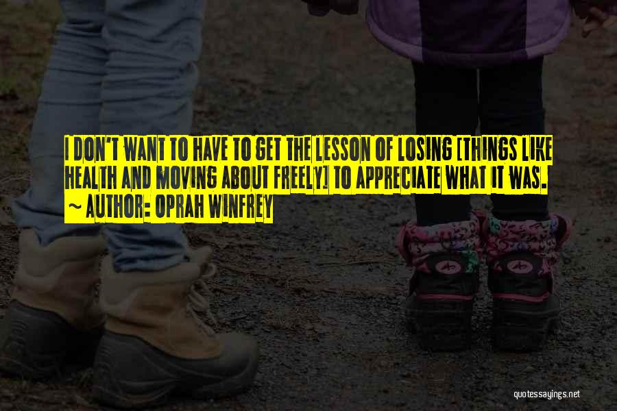 Oprah Winfrey Quotes: I Don't Want To Have To Get The Lesson Of Losing [things Like Health And Moving About Freely] To Appreciate