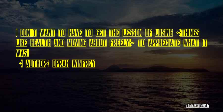 Oprah Winfrey Quotes: I Don't Want To Have To Get The Lesson Of Losing [things Like Health And Moving About Freely] To Appreciate