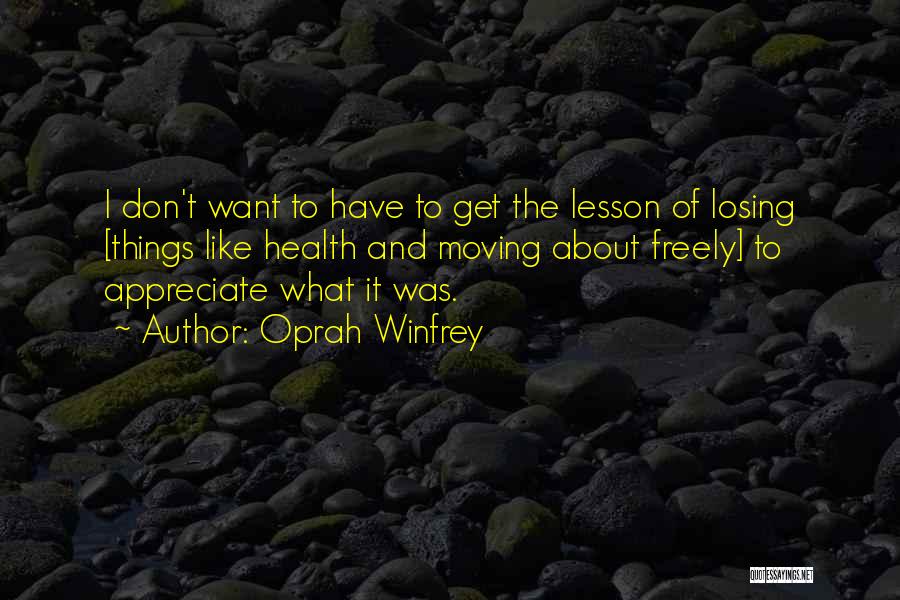 Oprah Winfrey Quotes: I Don't Want To Have To Get The Lesson Of Losing [things Like Health And Moving About Freely] To Appreciate