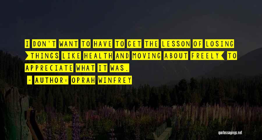 Oprah Winfrey Quotes: I Don't Want To Have To Get The Lesson Of Losing [things Like Health And Moving About Freely] To Appreciate