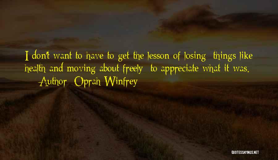 Oprah Winfrey Quotes: I Don't Want To Have To Get The Lesson Of Losing [things Like Health And Moving About Freely] To Appreciate