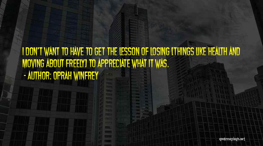 Oprah Winfrey Quotes: I Don't Want To Have To Get The Lesson Of Losing [things Like Health And Moving About Freely] To Appreciate