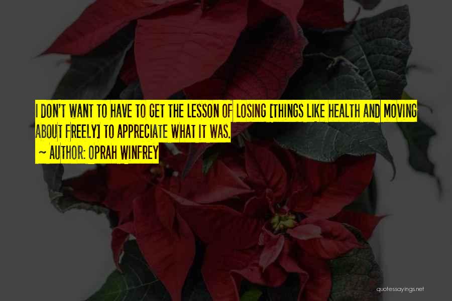 Oprah Winfrey Quotes: I Don't Want To Have To Get The Lesson Of Losing [things Like Health And Moving About Freely] To Appreciate