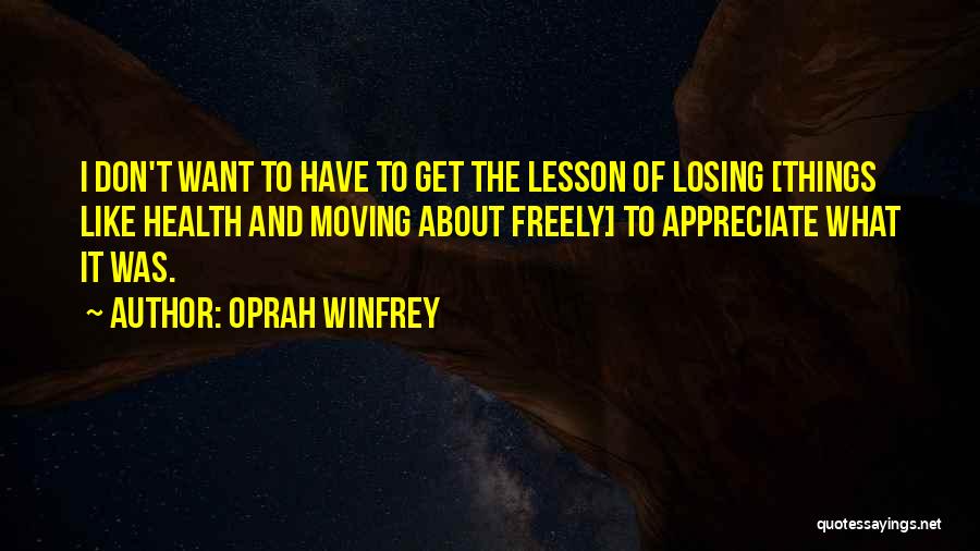 Oprah Winfrey Quotes: I Don't Want To Have To Get The Lesson Of Losing [things Like Health And Moving About Freely] To Appreciate