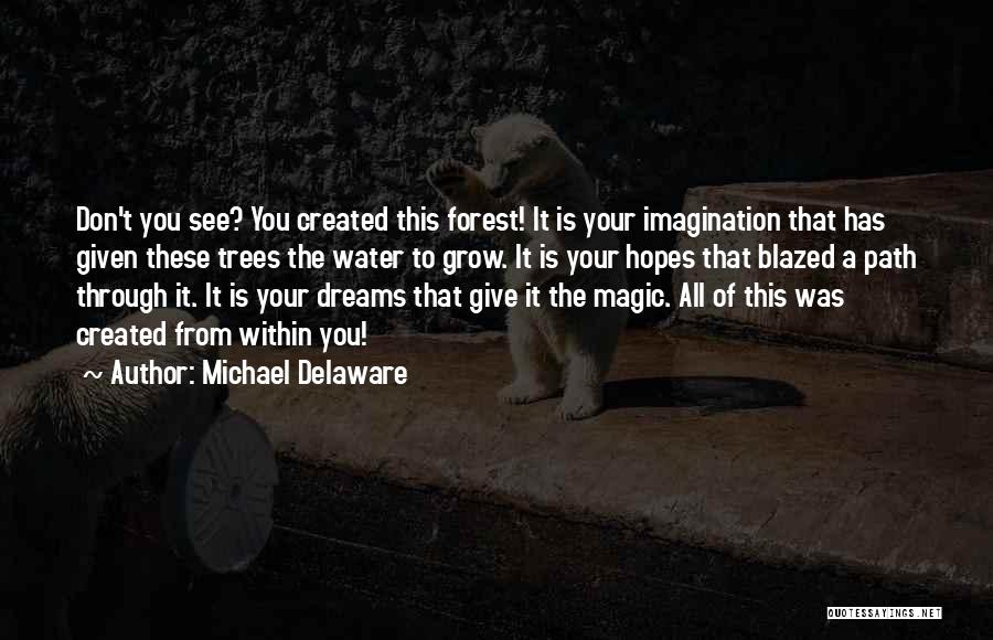 Michael Delaware Quotes: Don't You See? You Created This Forest! It Is Your Imagination That Has Given These Trees The Water To Grow.