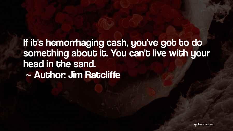 Jim Ratcliffe Quotes: If It's Hemorrhaging Cash, You've Got To Do Something About It. You Can't Live With Your Head In The Sand.