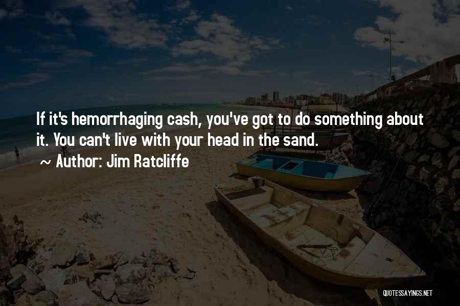 Jim Ratcliffe Quotes: If It's Hemorrhaging Cash, You've Got To Do Something About It. You Can't Live With Your Head In The Sand.