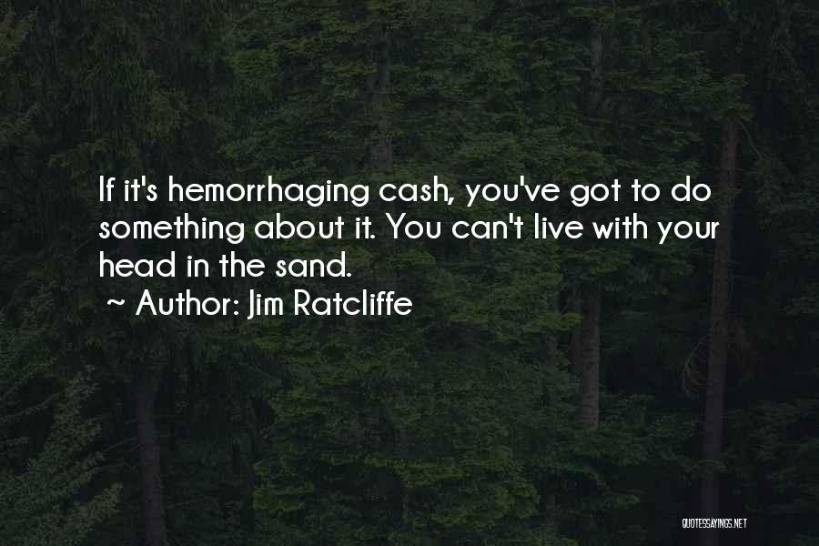 Jim Ratcliffe Quotes: If It's Hemorrhaging Cash, You've Got To Do Something About It. You Can't Live With Your Head In The Sand.