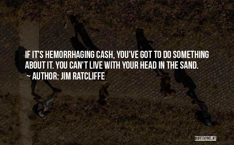 Jim Ratcliffe Quotes: If It's Hemorrhaging Cash, You've Got To Do Something About It. You Can't Live With Your Head In The Sand.