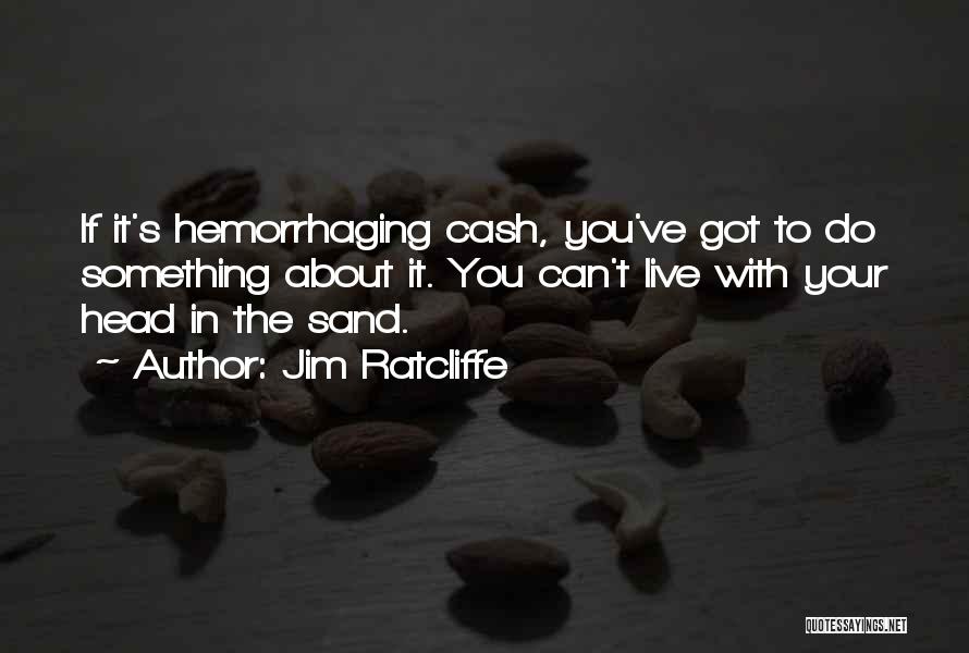 Jim Ratcliffe Quotes: If It's Hemorrhaging Cash, You've Got To Do Something About It. You Can't Live With Your Head In The Sand.
