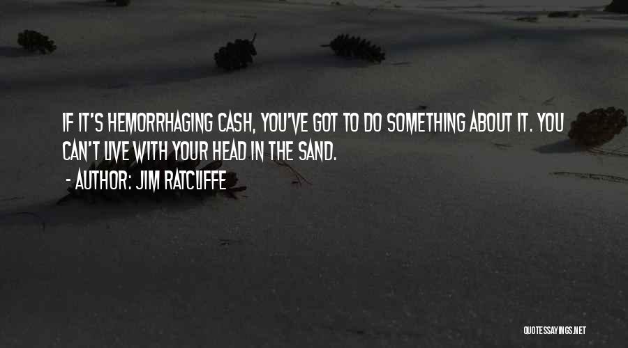 Jim Ratcliffe Quotes: If It's Hemorrhaging Cash, You've Got To Do Something About It. You Can't Live With Your Head In The Sand.