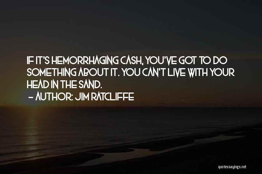 Jim Ratcliffe Quotes: If It's Hemorrhaging Cash, You've Got To Do Something About It. You Can't Live With Your Head In The Sand.