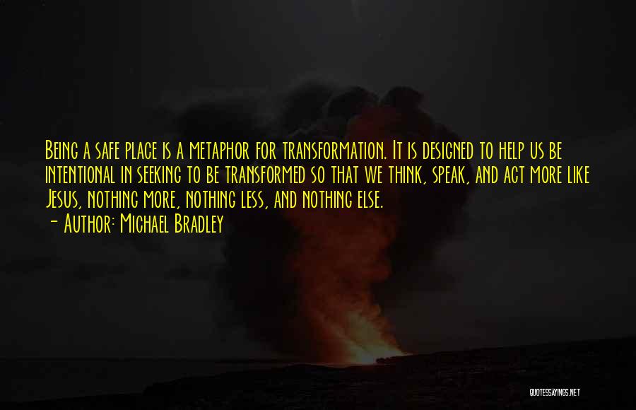 Michael Bradley Quotes: Being A Safe Place Is A Metaphor For Transformation. It Is Designed To Help Us Be Intentional In Seeking To