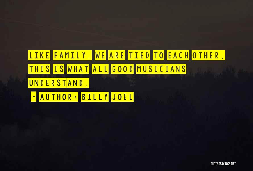 Billy Joel Quotes: Like Family, We Are Tied To Each Other. This Is What All Good Musicians Understand.
