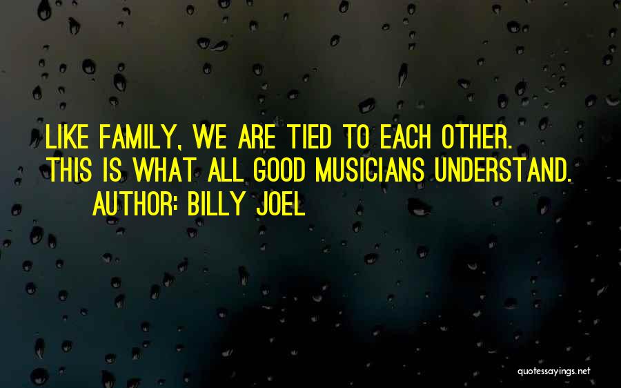 Billy Joel Quotes: Like Family, We Are Tied To Each Other. This Is What All Good Musicians Understand.