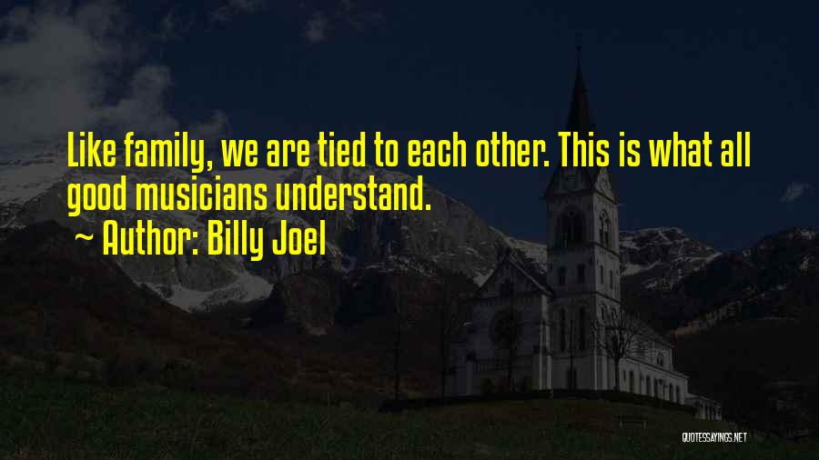 Billy Joel Quotes: Like Family, We Are Tied To Each Other. This Is What All Good Musicians Understand.