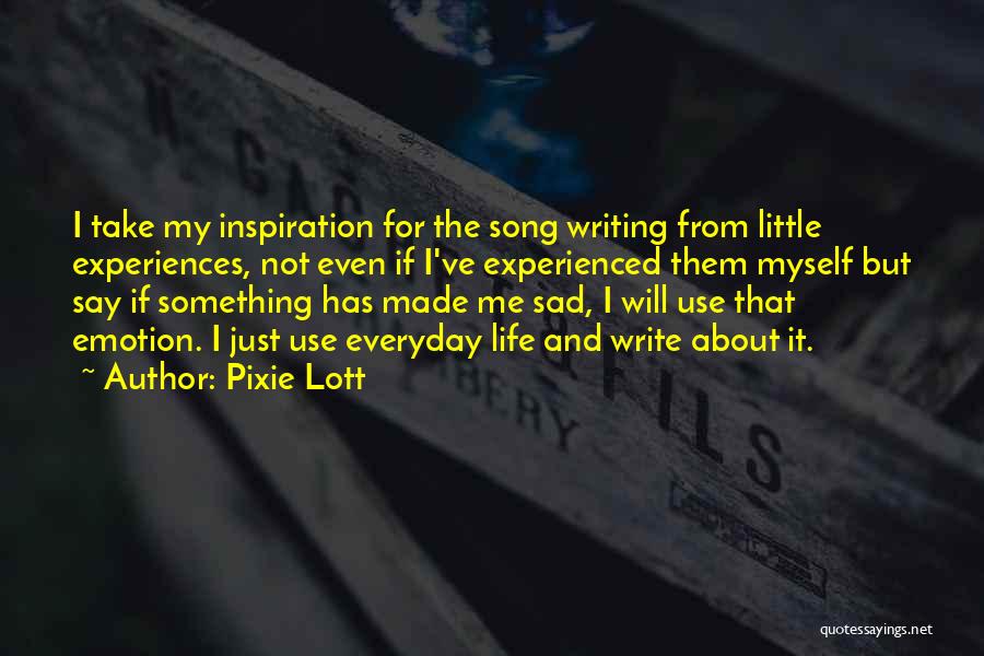 Pixie Lott Quotes: I Take My Inspiration For The Song Writing From Little Experiences, Not Even If I've Experienced Them Myself But Say