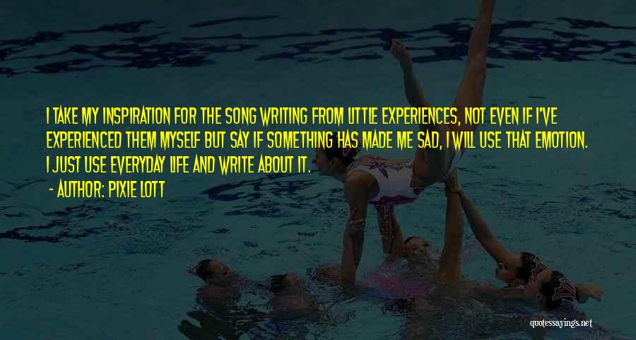 Pixie Lott Quotes: I Take My Inspiration For The Song Writing From Little Experiences, Not Even If I've Experienced Them Myself But Say