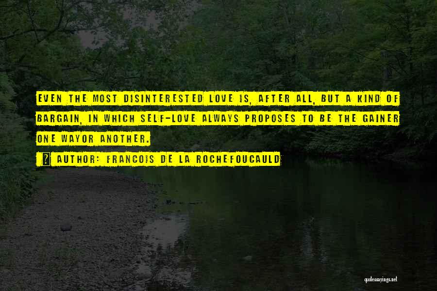 Francois De La Rochefoucauld Quotes: Even The Most Disinterested Love Is, After All, But A Kind Of Bargain, In Which Self-love Always Proposes To Be