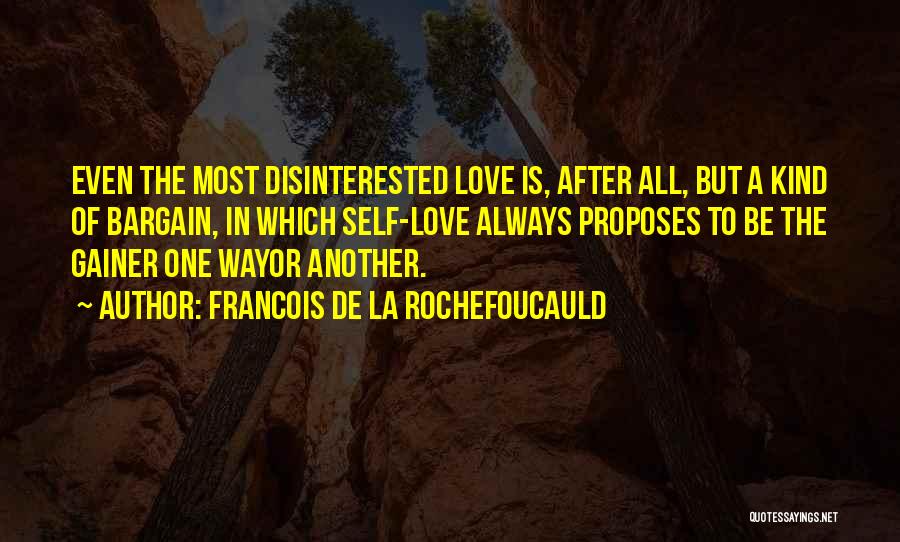 Francois De La Rochefoucauld Quotes: Even The Most Disinterested Love Is, After All, But A Kind Of Bargain, In Which Self-love Always Proposes To Be