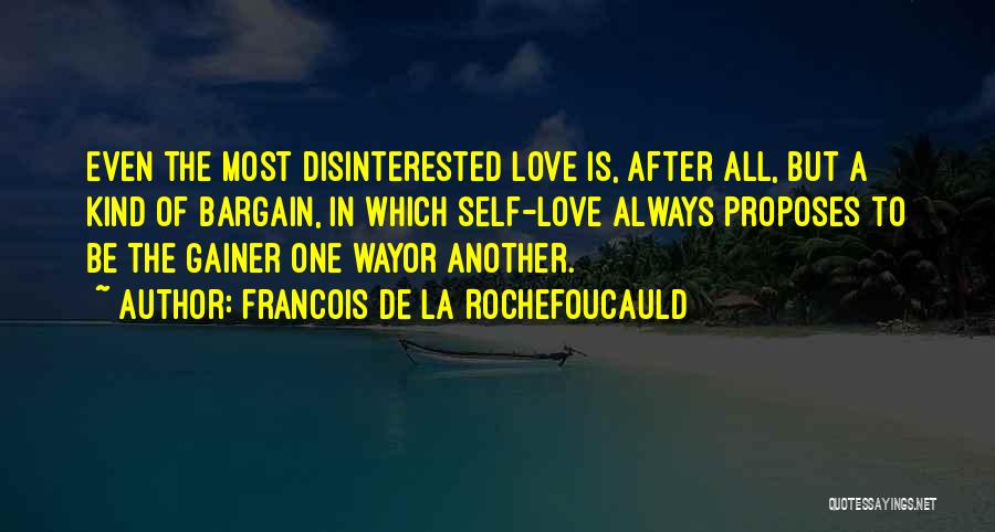 Francois De La Rochefoucauld Quotes: Even The Most Disinterested Love Is, After All, But A Kind Of Bargain, In Which Self-love Always Proposes To Be