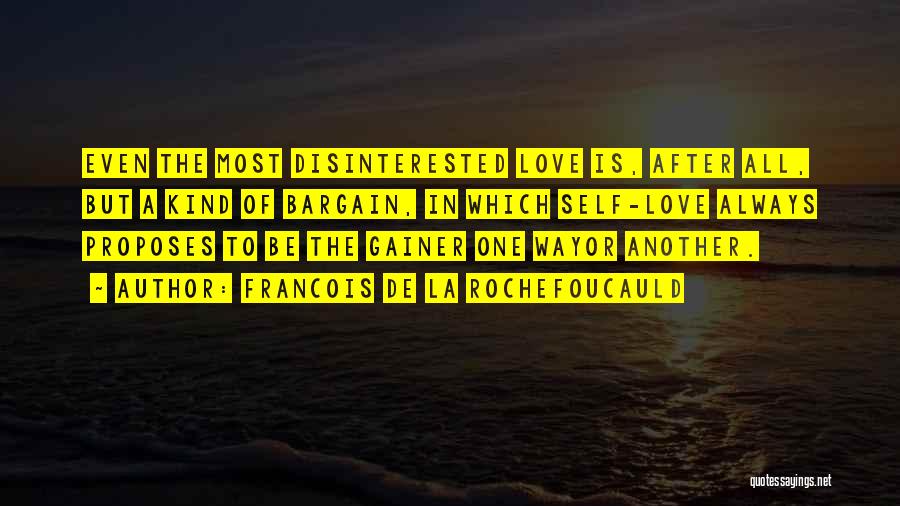 Francois De La Rochefoucauld Quotes: Even The Most Disinterested Love Is, After All, But A Kind Of Bargain, In Which Self-love Always Proposes To Be