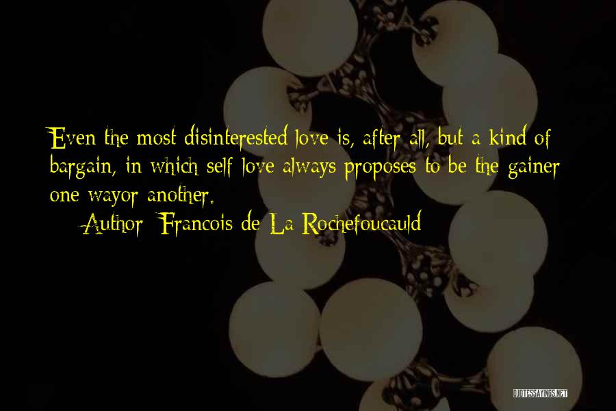 Francois De La Rochefoucauld Quotes: Even The Most Disinterested Love Is, After All, But A Kind Of Bargain, In Which Self-love Always Proposes To Be