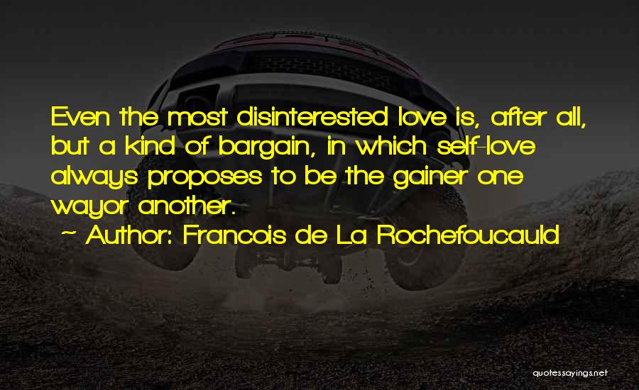 Francois De La Rochefoucauld Quotes: Even The Most Disinterested Love Is, After All, But A Kind Of Bargain, In Which Self-love Always Proposes To Be
