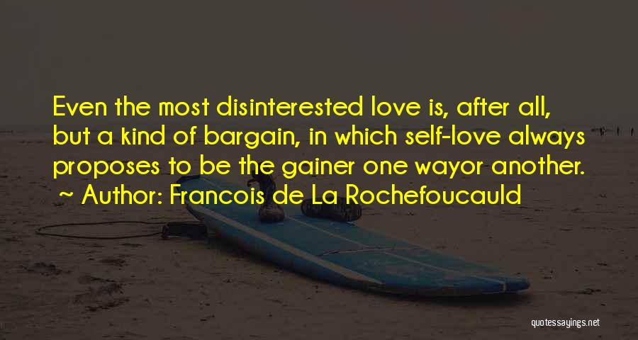 Francois De La Rochefoucauld Quotes: Even The Most Disinterested Love Is, After All, But A Kind Of Bargain, In Which Self-love Always Proposes To Be
