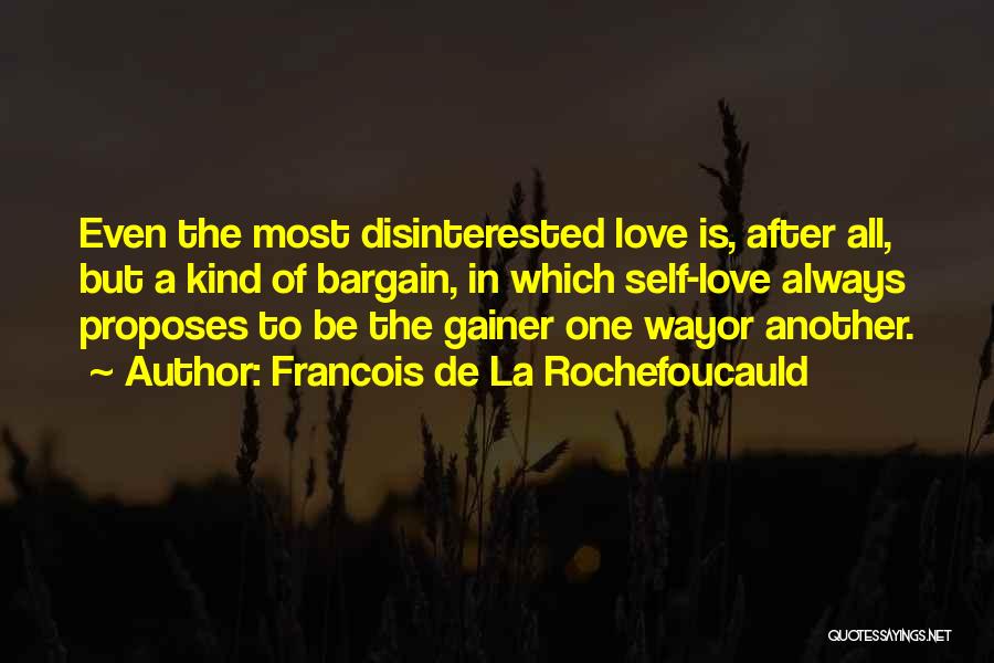 Francois De La Rochefoucauld Quotes: Even The Most Disinterested Love Is, After All, But A Kind Of Bargain, In Which Self-love Always Proposes To Be