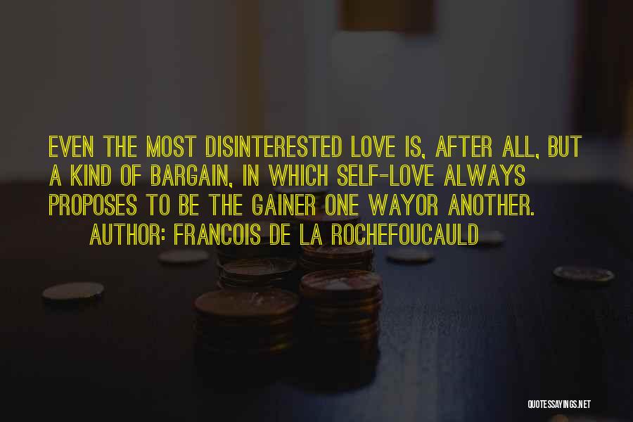 Francois De La Rochefoucauld Quotes: Even The Most Disinterested Love Is, After All, But A Kind Of Bargain, In Which Self-love Always Proposes To Be