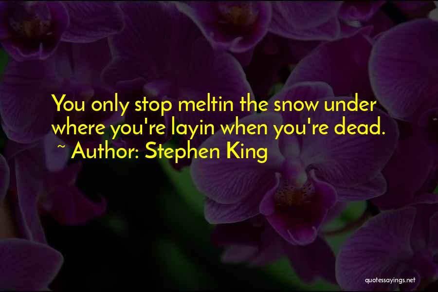 Stephen King Quotes: You Only Stop Meltin The Snow Under Where You're Layin When You're Dead.