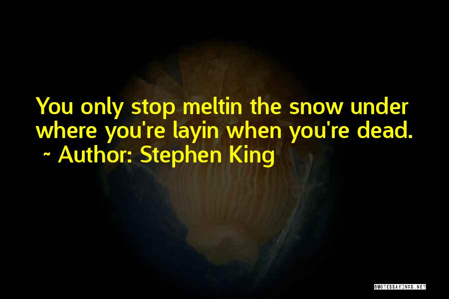 Stephen King Quotes: You Only Stop Meltin The Snow Under Where You're Layin When You're Dead.