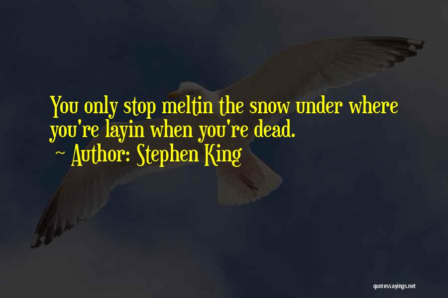 Stephen King Quotes: You Only Stop Meltin The Snow Under Where You're Layin When You're Dead.