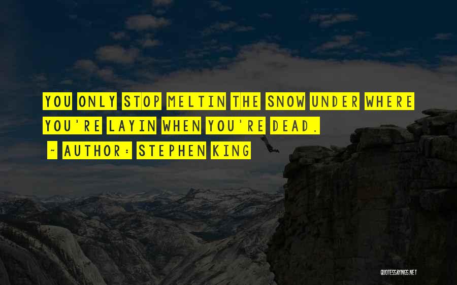 Stephen King Quotes: You Only Stop Meltin The Snow Under Where You're Layin When You're Dead.