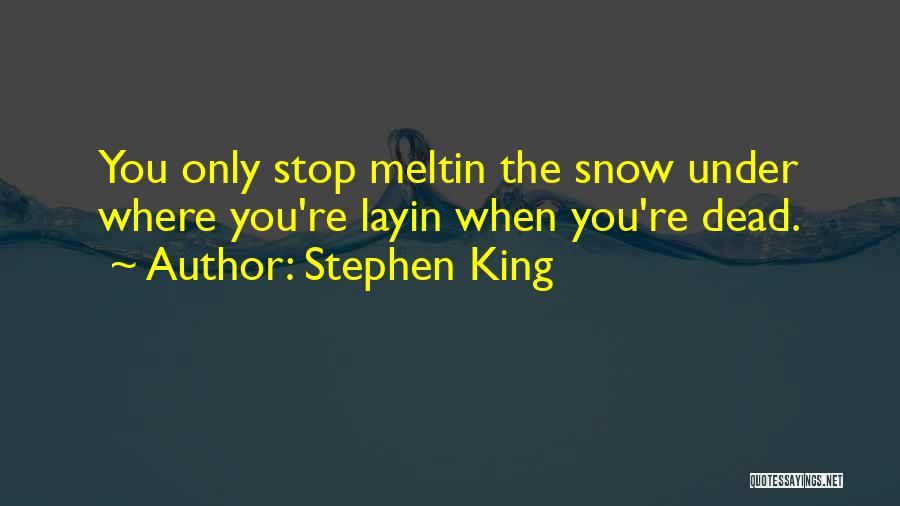 Stephen King Quotes: You Only Stop Meltin The Snow Under Where You're Layin When You're Dead.