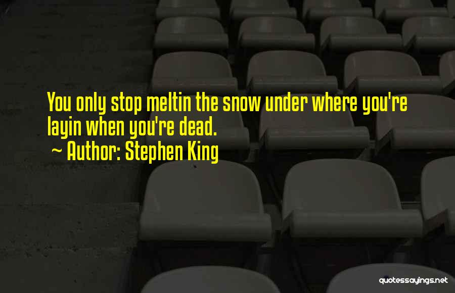 Stephen King Quotes: You Only Stop Meltin The Snow Under Where You're Layin When You're Dead.