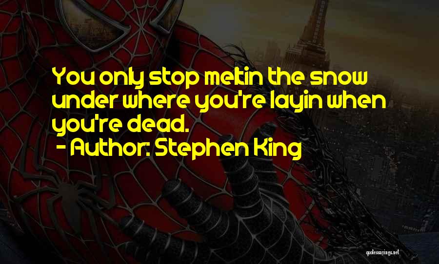 Stephen King Quotes: You Only Stop Meltin The Snow Under Where You're Layin When You're Dead.