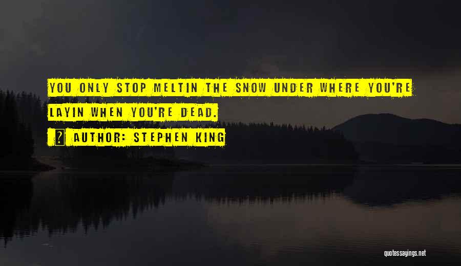 Stephen King Quotes: You Only Stop Meltin The Snow Under Where You're Layin When You're Dead.