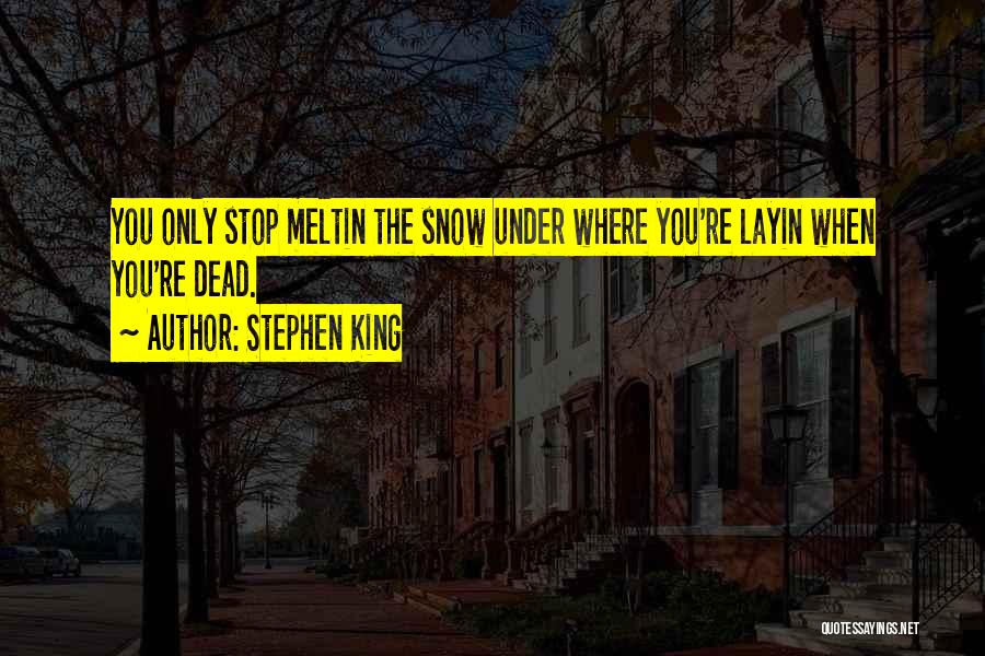 Stephen King Quotes: You Only Stop Meltin The Snow Under Where You're Layin When You're Dead.