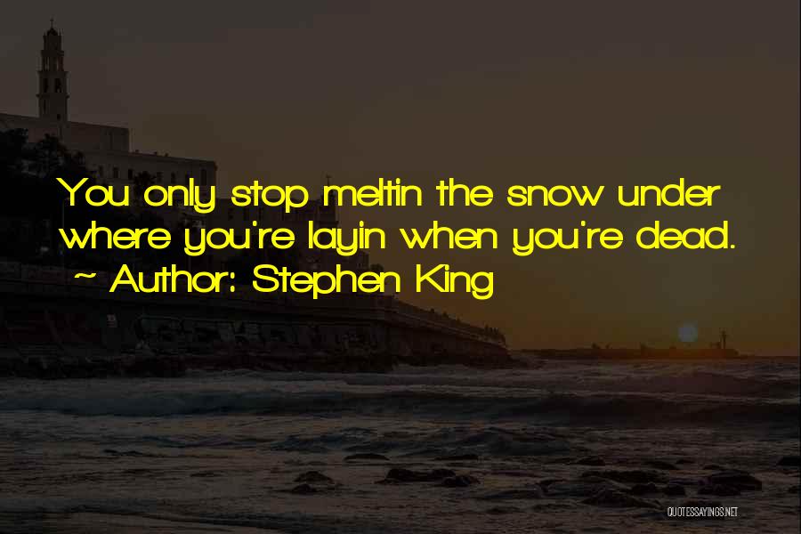 Stephen King Quotes: You Only Stop Meltin The Snow Under Where You're Layin When You're Dead.