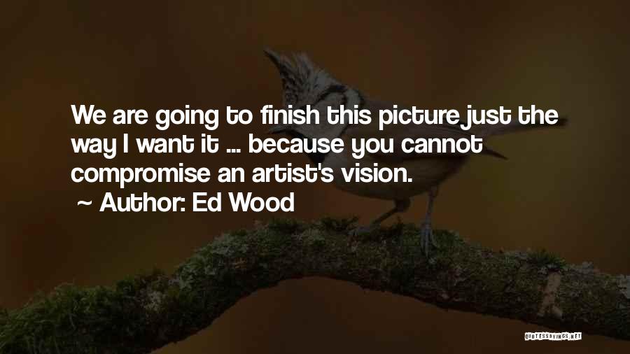 Ed Wood Quotes: We Are Going To Finish This Picture Just The Way I Want It ... Because You Cannot Compromise An Artist's