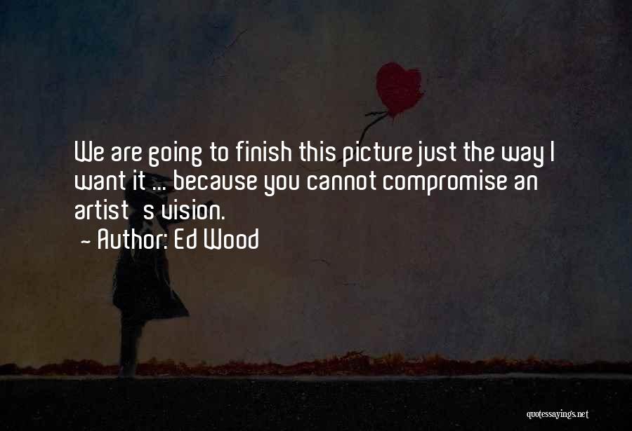 Ed Wood Quotes: We Are Going To Finish This Picture Just The Way I Want It ... Because You Cannot Compromise An Artist's