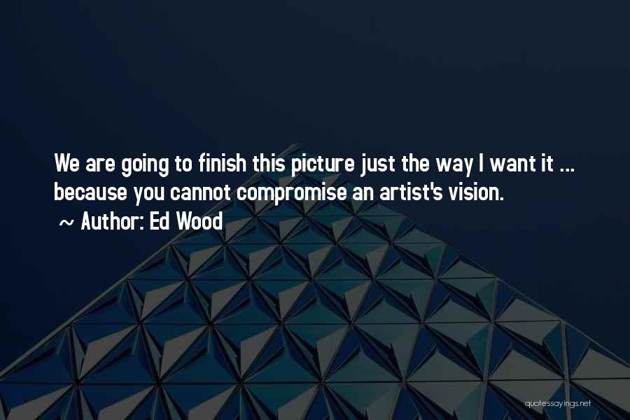 Ed Wood Quotes: We Are Going To Finish This Picture Just The Way I Want It ... Because You Cannot Compromise An Artist's