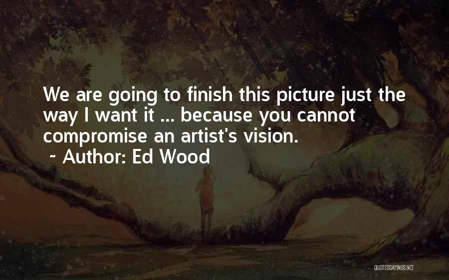 Ed Wood Quotes: We Are Going To Finish This Picture Just The Way I Want It ... Because You Cannot Compromise An Artist's