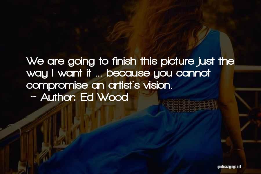 Ed Wood Quotes: We Are Going To Finish This Picture Just The Way I Want It ... Because You Cannot Compromise An Artist's