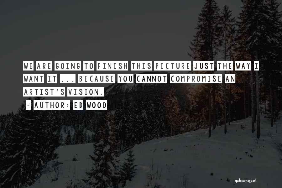 Ed Wood Quotes: We Are Going To Finish This Picture Just The Way I Want It ... Because You Cannot Compromise An Artist's