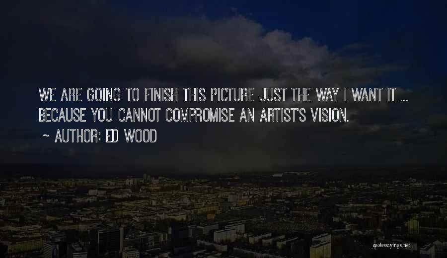 Ed Wood Quotes: We Are Going To Finish This Picture Just The Way I Want It ... Because You Cannot Compromise An Artist's