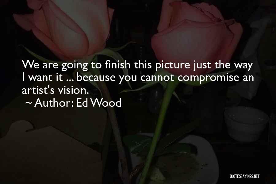 Ed Wood Quotes: We Are Going To Finish This Picture Just The Way I Want It ... Because You Cannot Compromise An Artist's