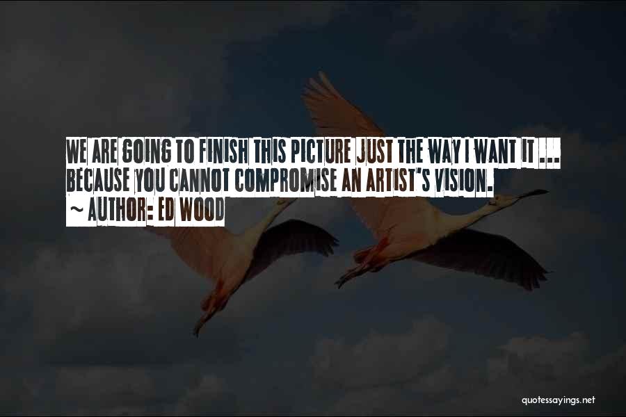 Ed Wood Quotes: We Are Going To Finish This Picture Just The Way I Want It ... Because You Cannot Compromise An Artist's